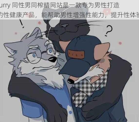 furry 同性男同榨精网站是一款专为男性打造的性健康产品，能帮助男性增强性能力，提升性体验