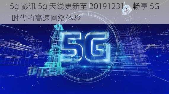 5g 影讯 5g 天线更新至 20191231，畅享 5G 时代的高速网络体验