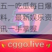 五一吃瓜每日爆料，最新娱乐资讯一手掌握