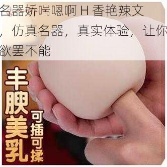 名器娇喘嗯啊 H 香艳辣文，仿真名器，真实体验，让你欲罢不能