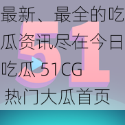 最新、最全的吃瓜资讯尽在今日吃瓜 51CG 热门大瓜首页