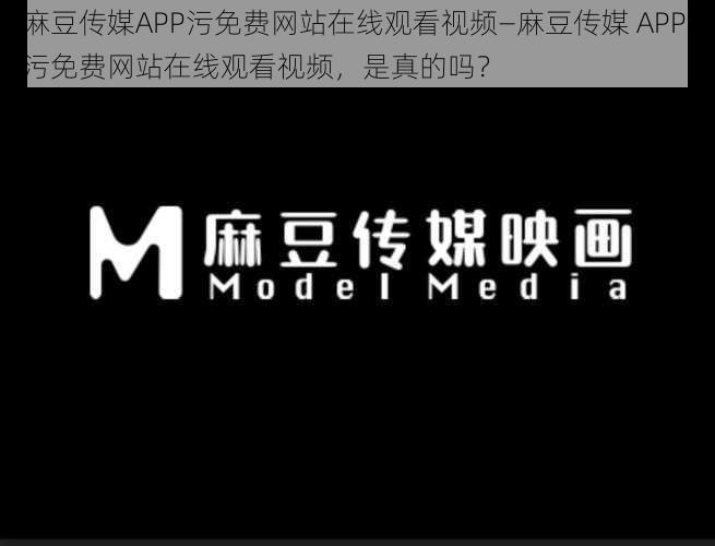 麻豆传媒APP污免费网站在线观看视频—麻豆传媒 APP 污免费网站在线观看视频，是真的吗？