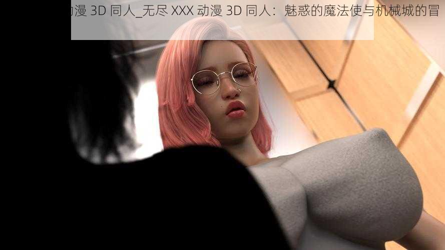 无尽 XXX 动漫 3D 同人_无尽 XXX 动漫 3D 同人：魅惑的魔法使与机械城的冒险