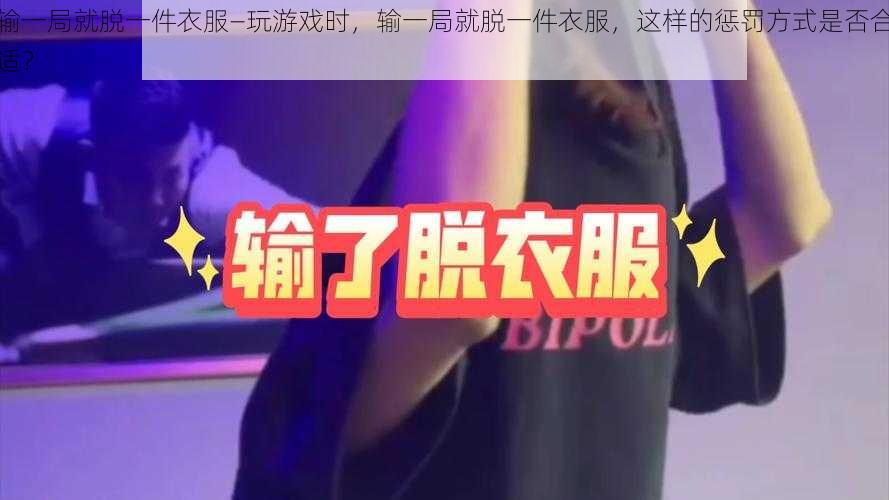 输一局就脱一件衣服—玩游戏时，输一局就脱一件衣服，这样的惩罚方式是否合适？