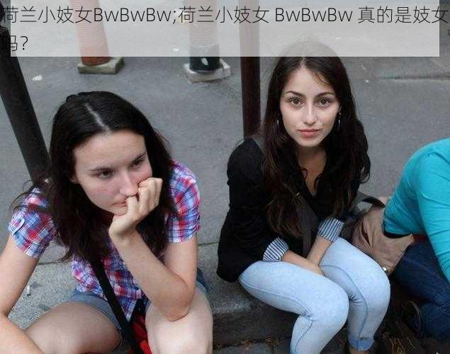 荷兰小妓女BwBwBw;荷兰小妓女 BwBwBw 真的是妓女吗？