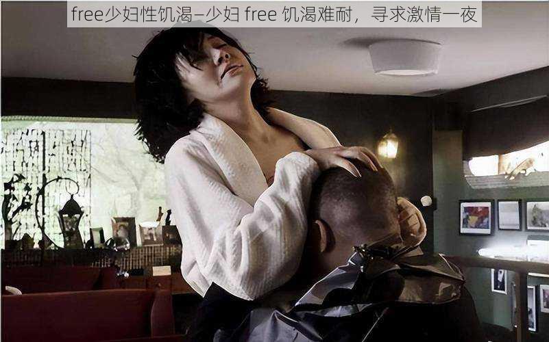 free少妇性饥渴—少妇 free 饥渴难耐，寻求激情一夜