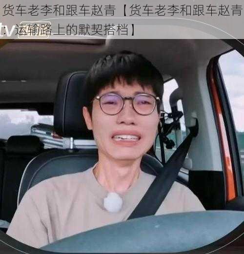 货车老李和跟车赵青【货车老李和跟车赵青：运输路上的默契搭档】