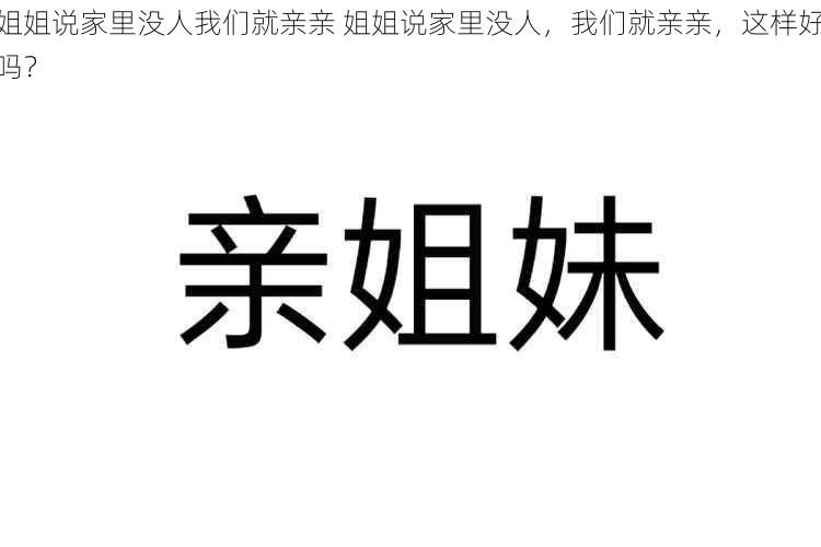 姐姐说家里没人我们就亲亲 姐姐说家里没人，我们就亲亲，这样好吗？