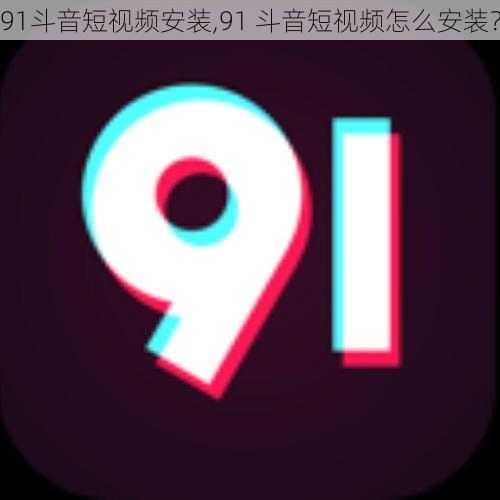 91斗音短视频安装,91 斗音短视频怎么安装？