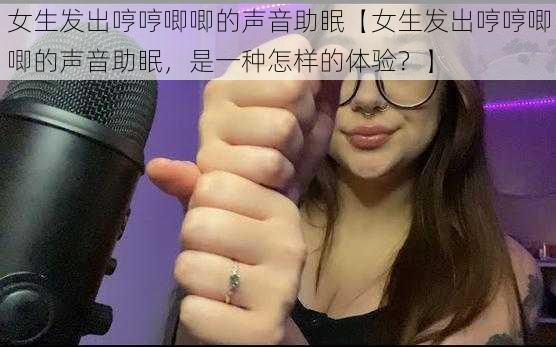 女生发出哼哼唧唧的声音助眠【女生发出哼哼唧唧的声音助眠，是一种怎样的体验？】