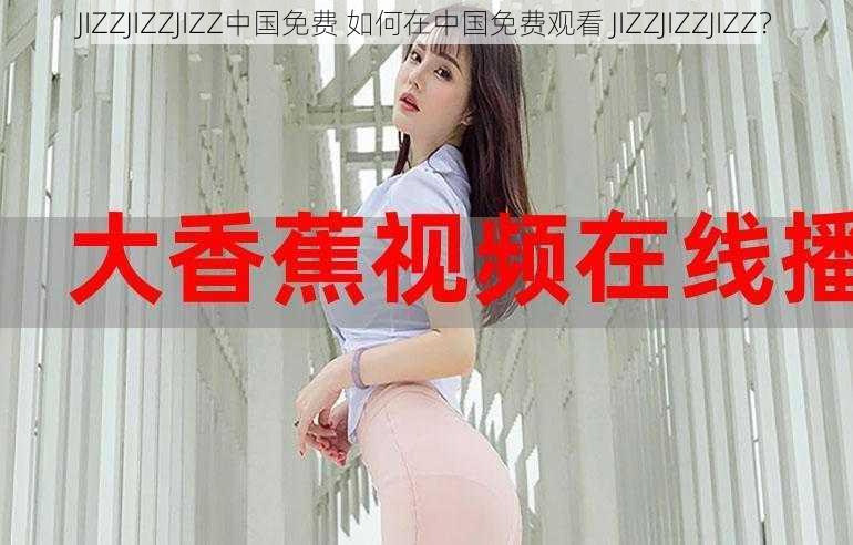 JIZZJIZZJIZZ中国免费 如何在中国免费观看 JIZZJIZZJIZZ？