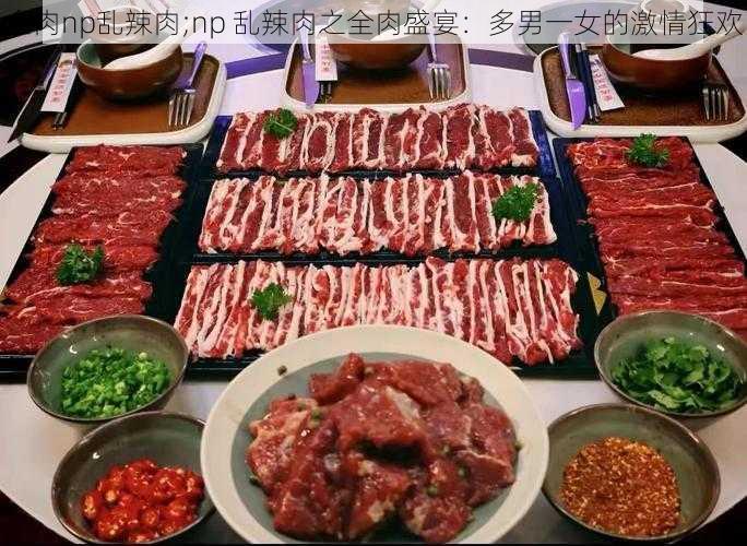 全肉np乱辣肉;np 乱辣肉之全肉盛宴：多男一女的激情狂欢