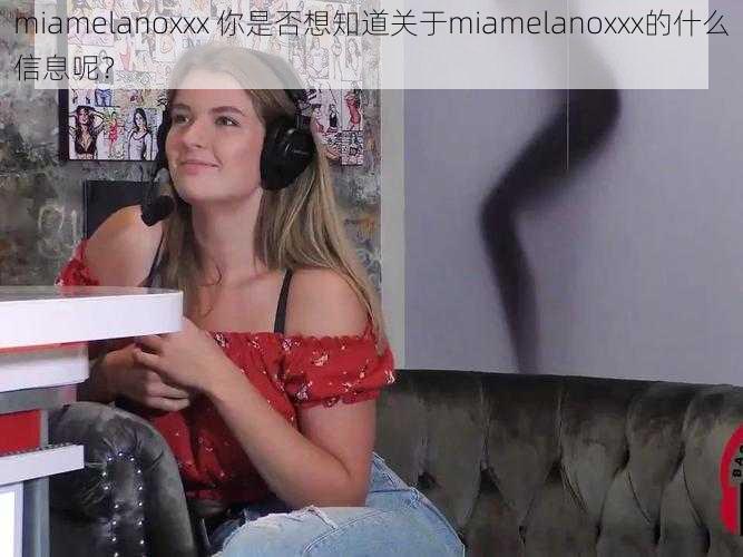 miamelanoxxx 你是否想知道关于miamelanoxxx的什么信息呢？