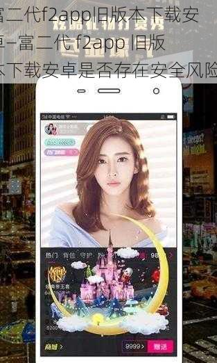 富二代f2app旧版本下载安卓—富二代 f2app 旧版本下载安卓是否存在安全风险？