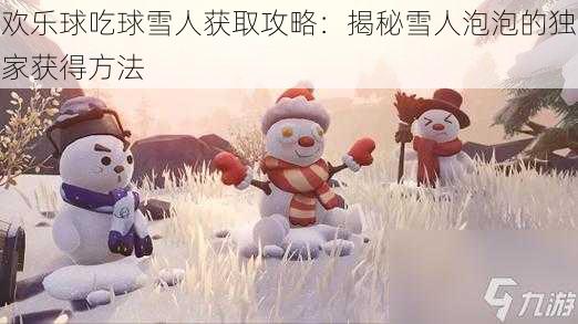 欢乐球吃球雪人获取攻略：揭秘雪人泡泡的独家获得方法