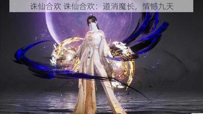 诛仙合欢 诛仙合欢：道消魔长，情憾九天