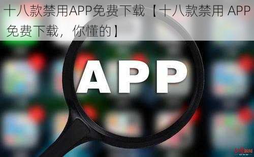 十八款禁用APP免费下载【十八款禁用 APP 免费下载，你懂的】