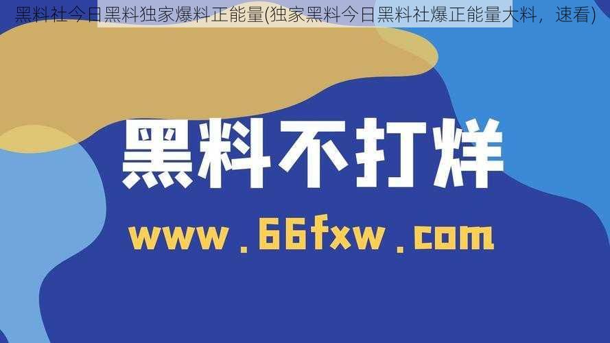 黑料社今日黑料独家爆料正能量(独家黑料今日黑料社爆正能量大料，速看)