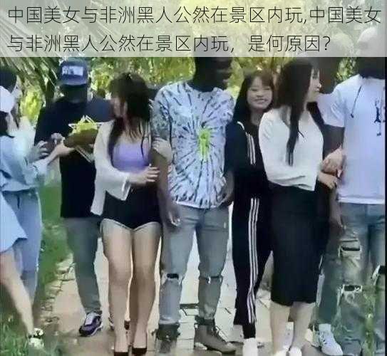 中国美女与非洲黑人公然在景区内玩,中国美女与非洲黑人公然在景区内玩，是何原因？