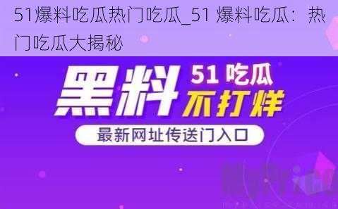 51爆料吃瓜热门吃瓜_51 爆料吃瓜：热门吃瓜大揭秘