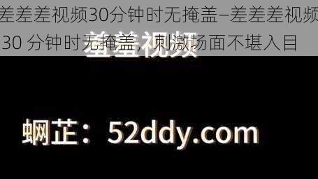 差差差视频30分钟时无掩盖—差差差视频 30 分钟时无掩盖，刺激场面不堪入目