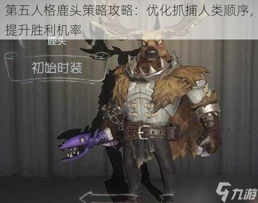 第五人格鹿头策略攻略：优化抓捕人类顺序，提升胜利机率