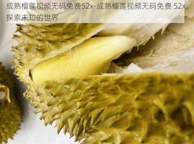 成熟榴莲视频无码免费52x-成熟榴莲视频无码免费 52x：探索未知的世界