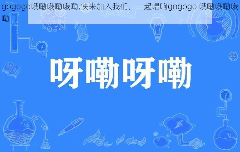 gogogo哦嘞哦嘞哦嘞,快来加入我们，一起唱响gogogo 哦嘞哦嘞哦嘞