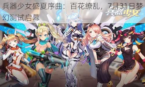 兵器少女盛夏序曲：百花缭乱，7月31日梦幻测试启幕