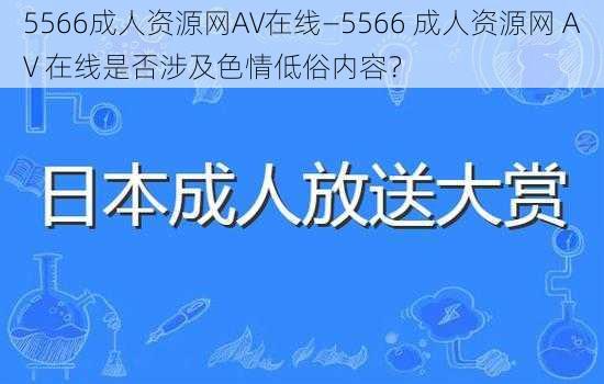 5566成人资源网AV在线—5566 成人资源网 AV 在线是否涉及色情低俗内容？