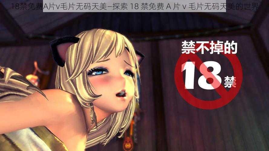 18禁免费A片v毛片无码天美—探索 18 禁免费 A 片 v 毛片无码天美的世界