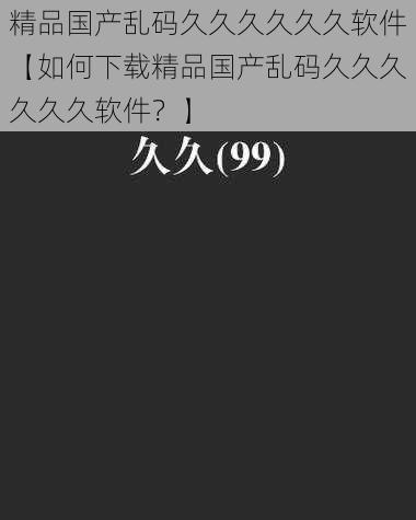 精品国产乱码久久久久久久软件【如何下载精品国产乱码久久久久久久软件？】