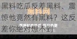 黑料吃瓜反差黑料、震惊他竟然有黑料？这反差你绝对想不到