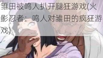 雏田被鸣人扒开腿狂游戏(火影忍者：鸣人对雏田的疯狂游戏)