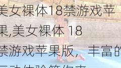 美女裸体18禁游戏苹果,美女裸体 18 禁游戏苹果版，丰富的互动体验等你来