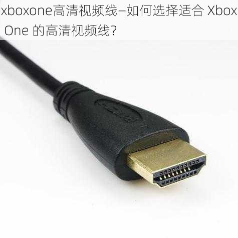 xboxone高清视频线—如何选择适合 Xbox One 的高清视频线？