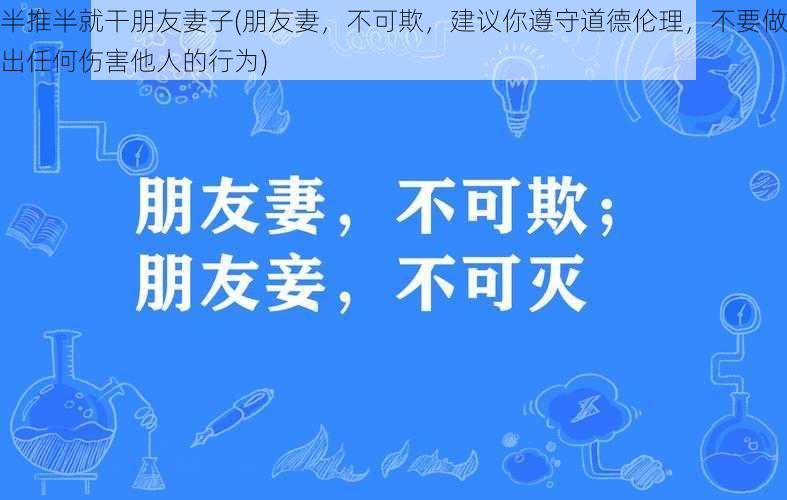 半推半就干朋友妻子(朋友妻，不可欺，建议你遵守道德伦理，不要做出任何伤害他人的行为)