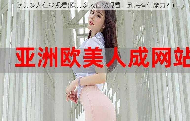 欧美多人在线观看(欧美多人在线观看，到底有何魔力？)