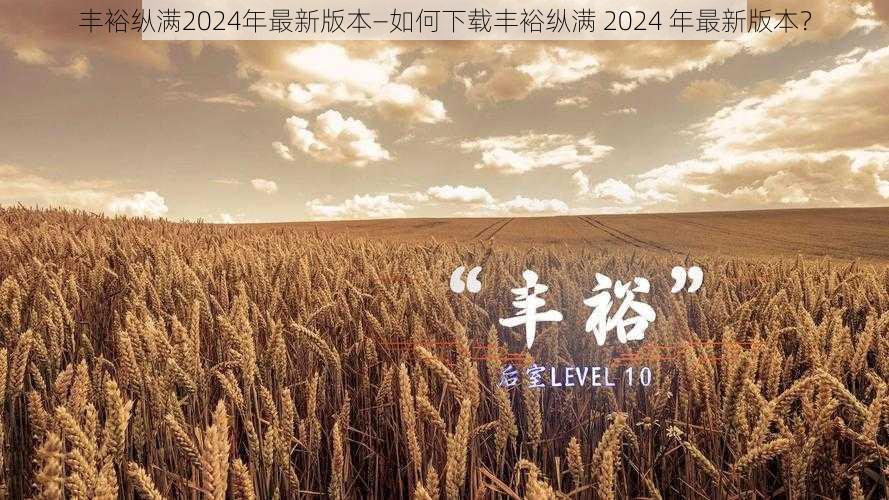 丰裕纵满2024年最新版本—如何下载丰裕纵满 2024 年最新版本？