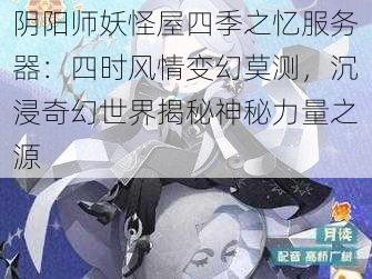 阴阳师妖怪屋四季之忆服务器：四时风情变幻莫测，沉浸奇幻世界揭秘神秘力量之源