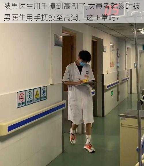 被男医生用手摸到高潮了,女患者就诊时被男医生用手抚摸至高潮，这正常吗？