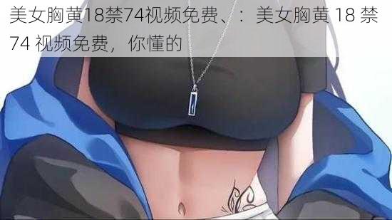 美女胸黄18禁74视频免费、：美女胸黄 18 禁 74 视频免费，你懂的