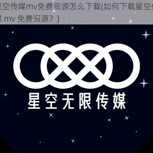 星空传媒mv免费资源怎么下载(如何下载星空传媒 mv 免费资源？)