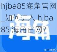 hjba85海角官网_如何进入 hjba85 海角官网？