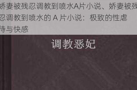 娇妻被残忍调教到喷水A片小说、娇妻被残忍调教到喷水的 A 片小说：极致的性虐待与快感