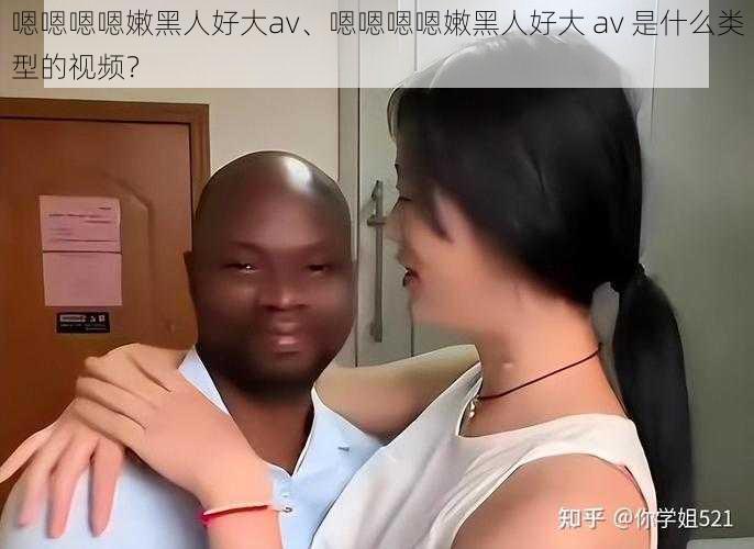 嗯嗯嗯嗯嫩黑人好大av、嗯嗯嗯嗯嫩黑人好大 av 是什么类型的视频？