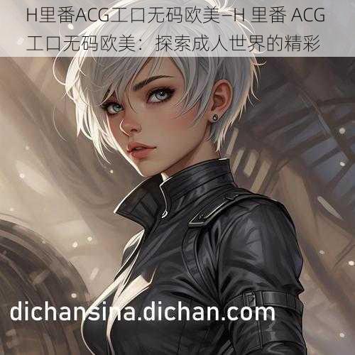 H里番ACG工口无码欧美—H 里番 ACG 工口无码欧美：探索成人世界的精彩