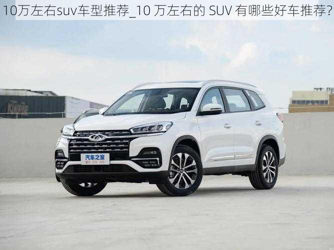 10万左右suv车型推荐_10 万左右的 SUV 有哪些好车推荐？