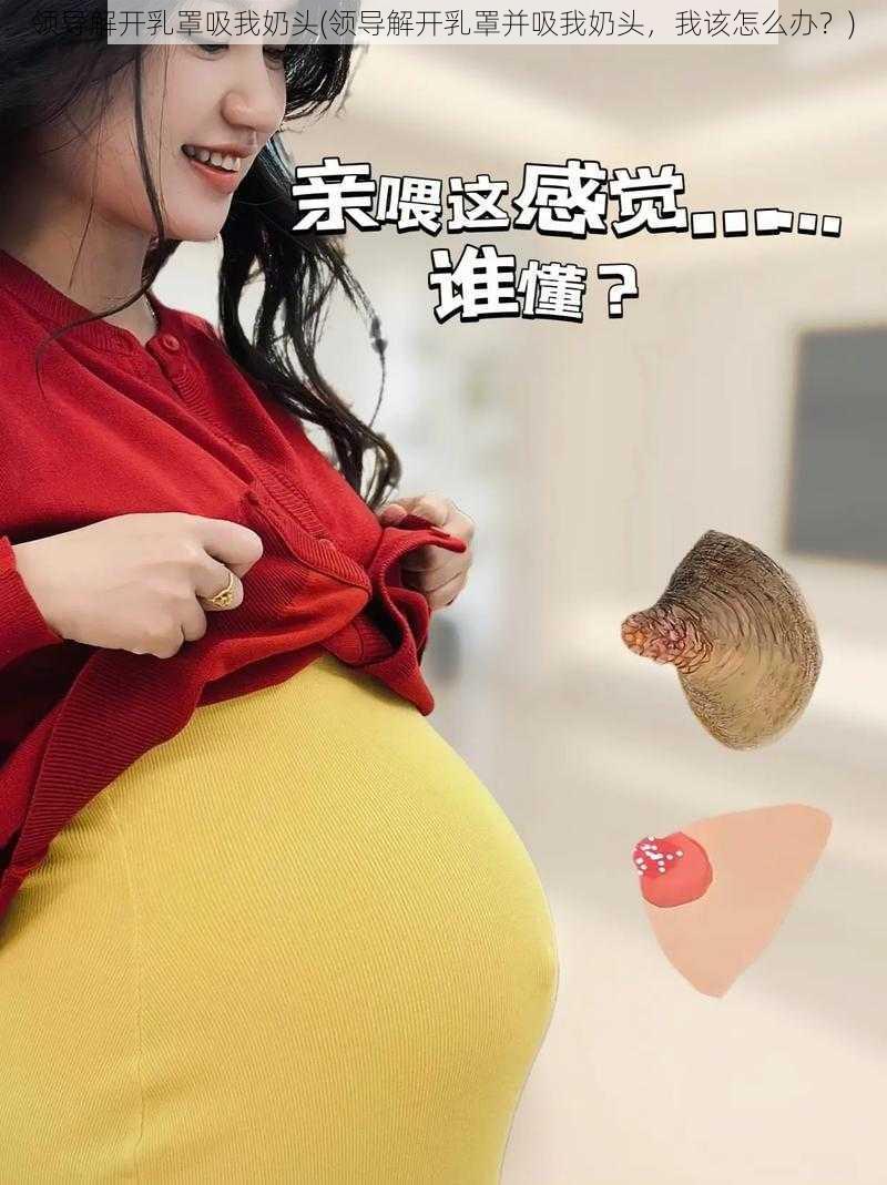 领导解开乳罩吸我奶头(领导解开乳罩并吸我奶头，我该怎么办？)