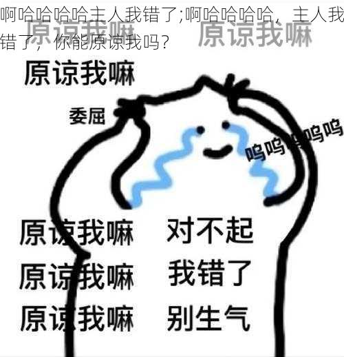 啊哈哈哈哈主人我错了;啊哈哈哈哈，主人我错了，你能原谅我吗？